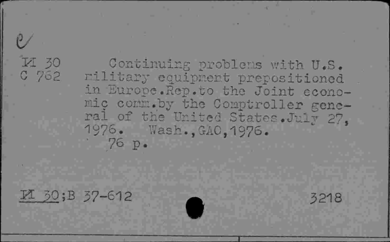 ﻿K 30 0 7'62
Continuing problems with U.S. military equipment prepositioned in Europe.Rep.to the Joint econo mic coEE.by the Comptroller gene ral of the United States.Julv 27 1976. Wash.,GAO,1976.
' 76 p.
M 30;B 37-612
3218